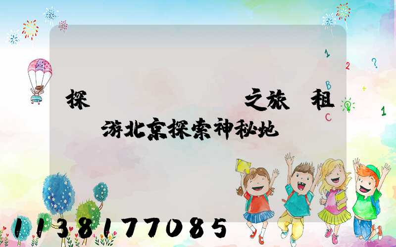 探險(xiǎn)之旅：租車暢游北京探索神秘地帶