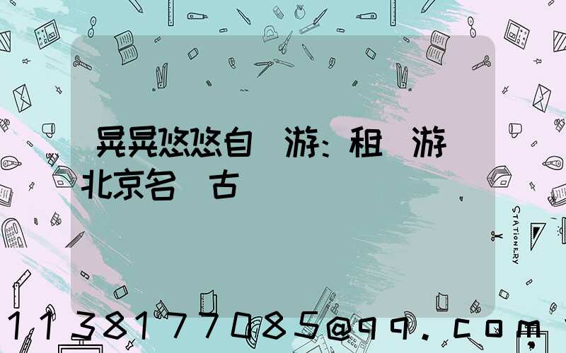晃晃悠悠自駕游：租車游覽北京名勝古跡