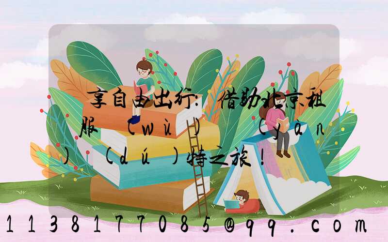 暢享自由出行：借助北京租車服務(wù)體驗(yàn)獨(dú)特之旅！