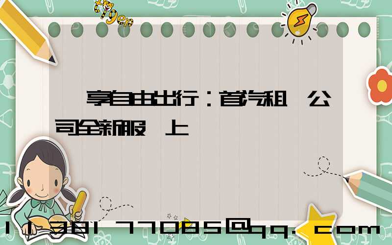 暢享自由出行：首汽租車公司全新服務上線