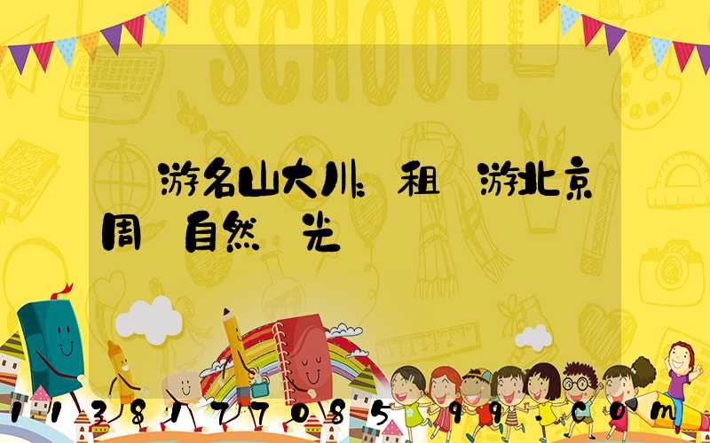 暢游名山大川：租車游北京周邊自然風光