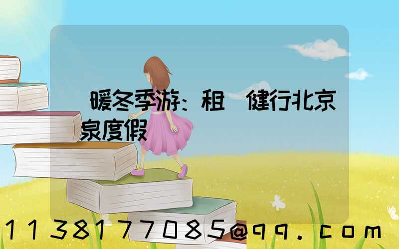 溫暖冬季游：租車健行北京溫泉度假區