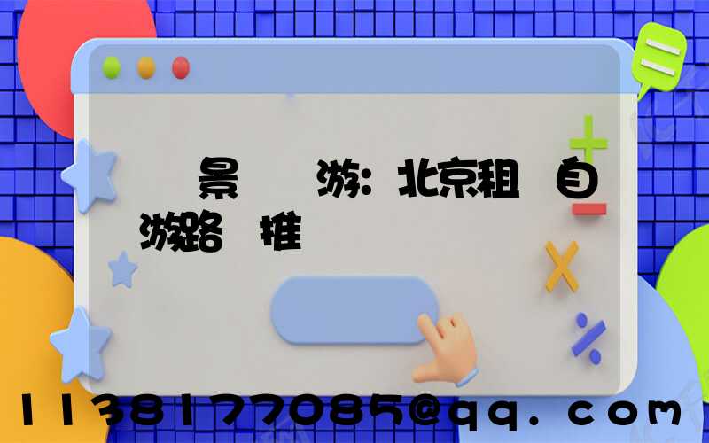 熱門景點暢游：北京租車自駕游路線推薦