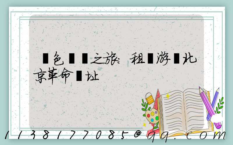 紅色記憶之旅：租車游覽北京革命遺址