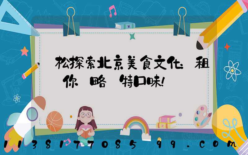 輕松探索北京美食文化：租車帶你領略獨特口味！