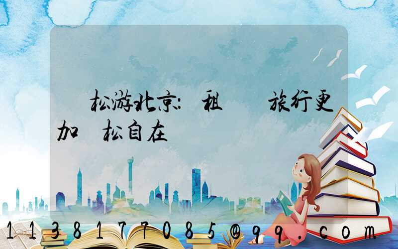 輕松游北京：租車讓旅行更加輕松自在