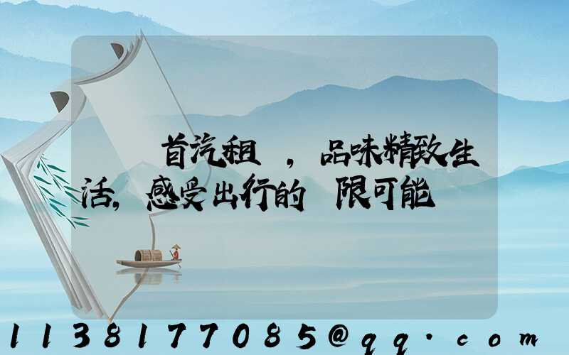 選擇首汽租車，品味精致生活，感受出行的無限可能