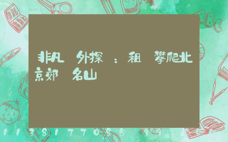 非凡戶外探險：租車攀爬北京郊區名山