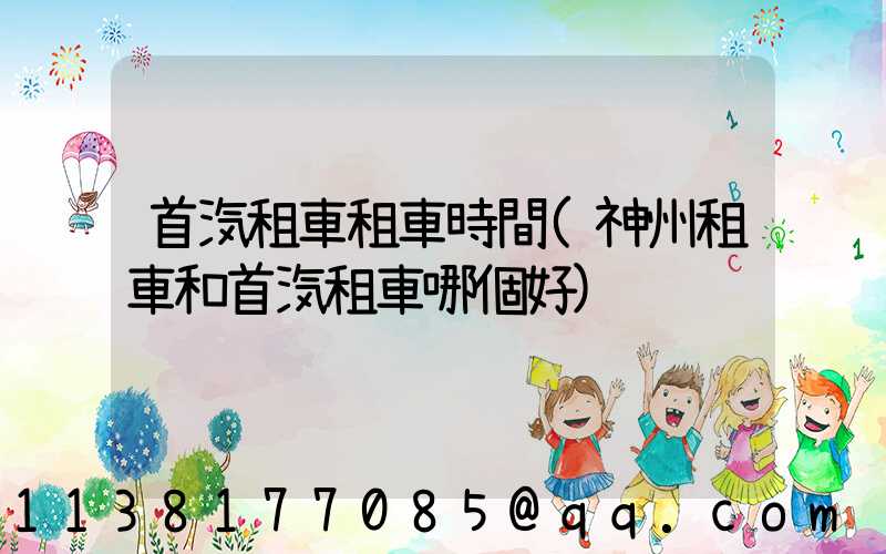 首汽租車租車時間(神州租車和首汽租車哪個好)
