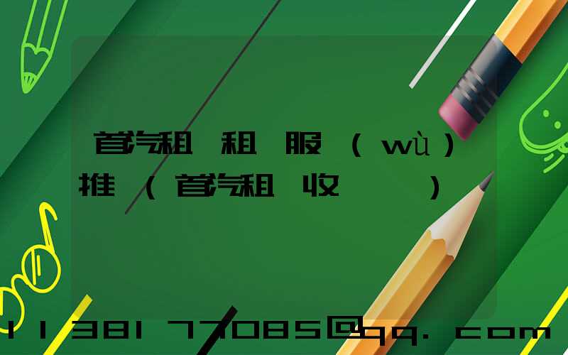 首汽租車租車服務(wù)推薦(首汽租車收費標準)