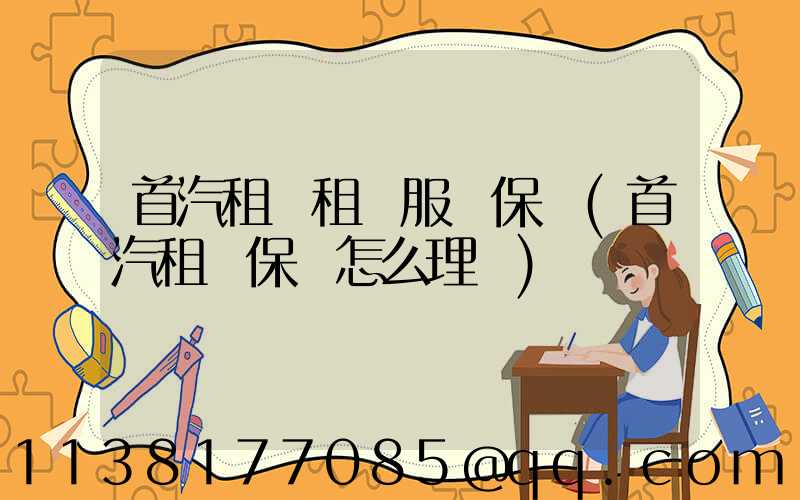 首汽租車租車服務保險(首汽租車保險怎么理賠)
