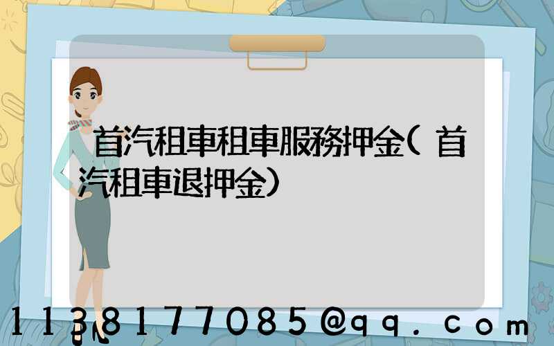 首汽租車租車服務押金(首汽租車退押金)