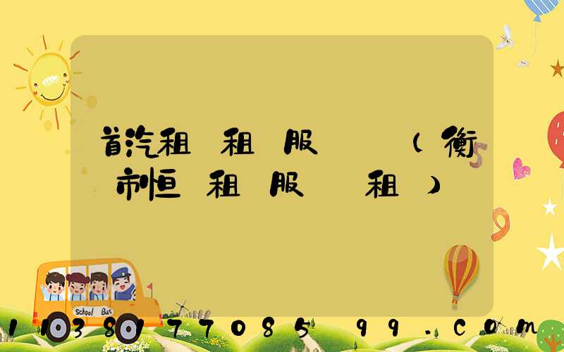 首汽租車租車服務時間(衡陽市恒運租車服務·租車)