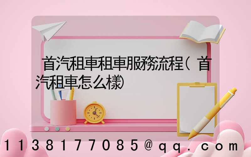 首汽租車租車服務流程(首汽租車怎么樣)