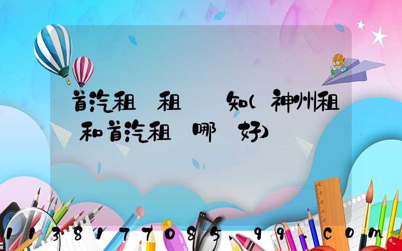 首汽租車租車須知(神州租車和首汽租車哪個好)