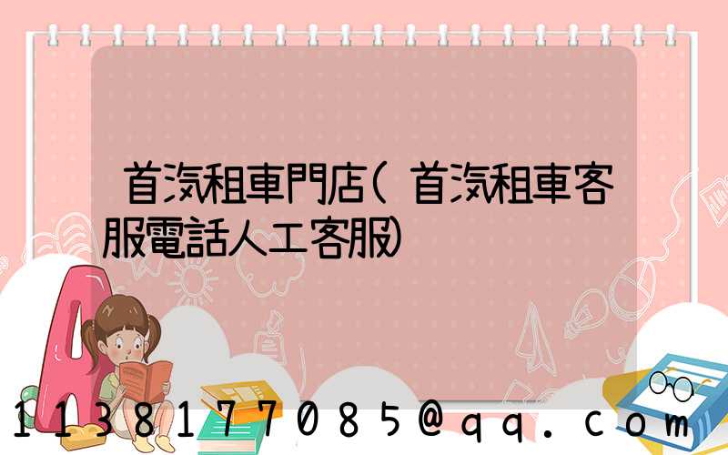 首汽租車門店(首汽租車客服電話人工客服)