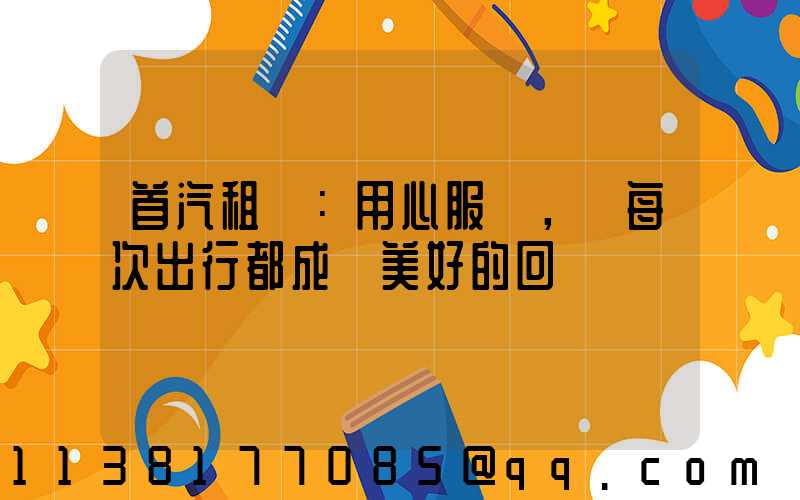 首汽租車：用心服務，讓每次出行都成為美好的回憶