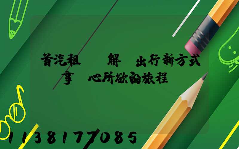 首汽租車：解鎖出行新方式，暢享隨心所欲的旅程