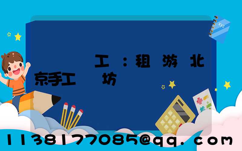 體驗傳統工藝：租車游覽北京手工藝術坊