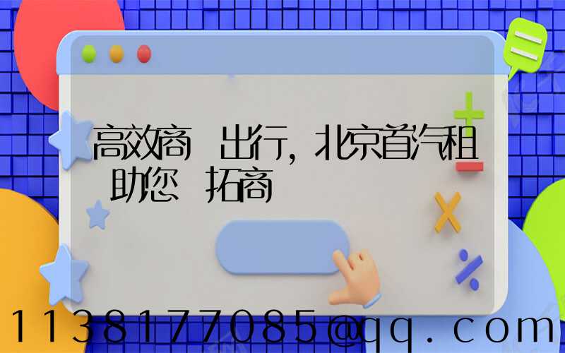 高效商務出行，北京首汽租車助您開拓商機